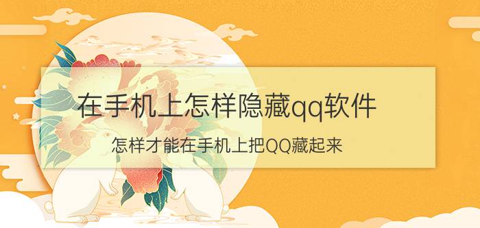 在手机上怎样隐藏qq软件 怎样才能在手机上把QQ藏起来？